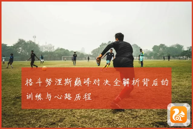格斗努涅斯巅峰对决全解析背后的训练与心路历程