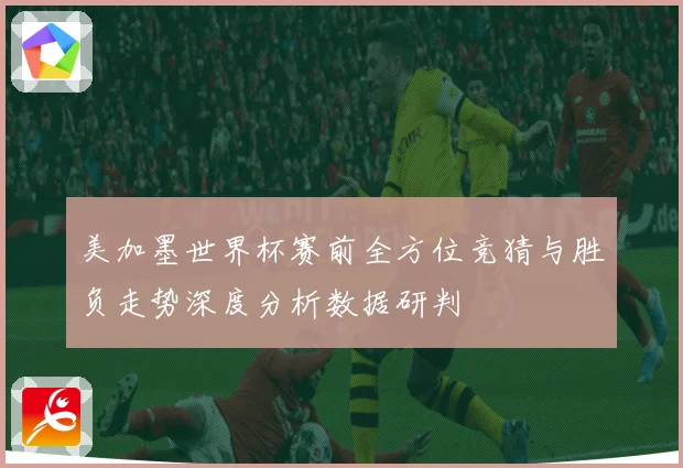 美加墨世界杯赛前全方位竞猜与胜负走势深度分析数据研判