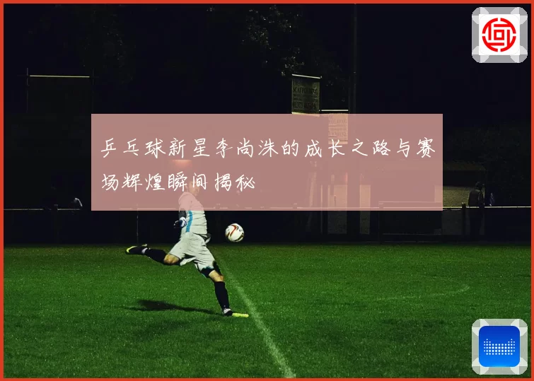 乒乓球新星李尚洙的成长之路与赛场辉煌瞬间揭秘