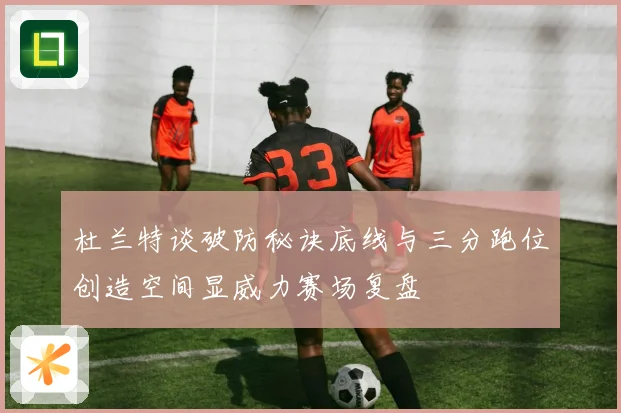 杜兰特谈破防秘诀底线与三分跑位创造空间显威力赛场复盘