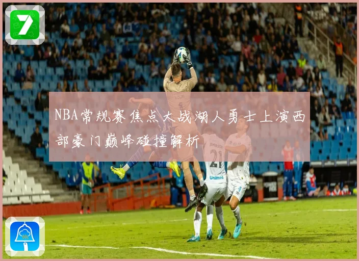 NBA常规赛焦点大战湖人勇士上演西部豪门巅峰碰撞解析