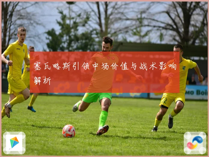 塞瓦略斯引领中场价值与战术影响解析