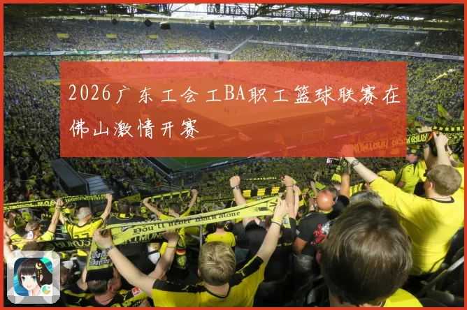 2026广东工会工BA职工篮球联赛在佛山激情开赛