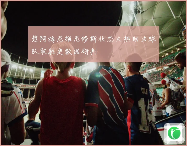 楚阿梅尼维尼修斯状态火热助力球队取胜更数据研判