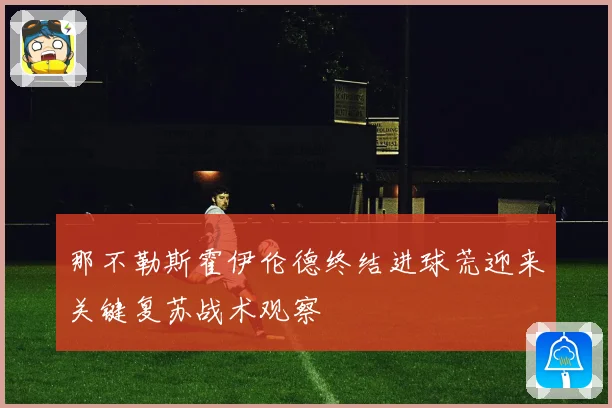 那不勒斯霍伊伦德终结进球荒迎来关键复苏战术观察