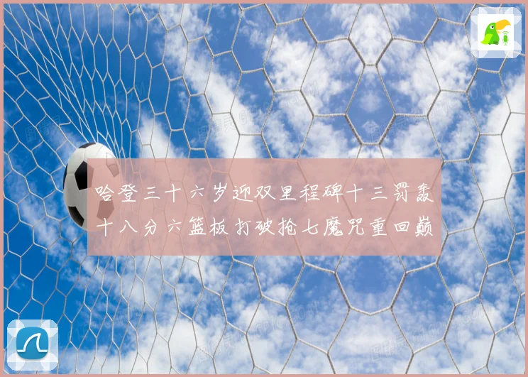 哈登三十六岁迎双里程碑十三罚轰十八分六篮板打破抢七魔咒重回巅成长观察