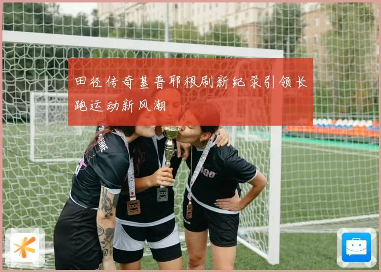 田径传奇基普耶根刷新纪录引领长跑运动新风潮