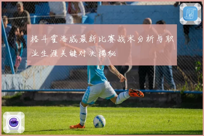 格斗霍洛威最新比赛战术分析与职业生涯关键对决揭秘