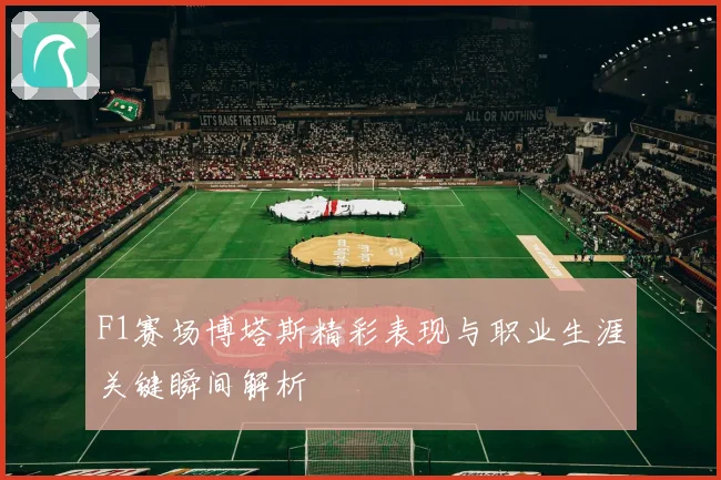F1赛场博塔斯精彩表现与职业生涯关键瞬间解析