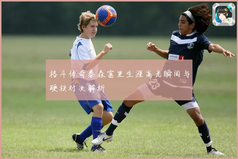 格斗传奇泰森富里生涯高光瞬间与硬核对决解析