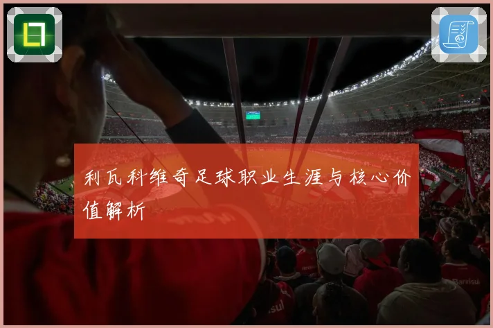 利瓦科维奇足球职业生涯与核心价值解析