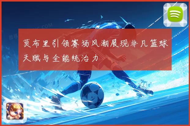 莫布里引领赛场风潮展现非凡篮球天赋与全能统治力