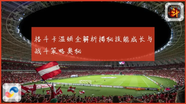 格斗卡温顿全解析揭秘技能成长与战斗策略奥秘
