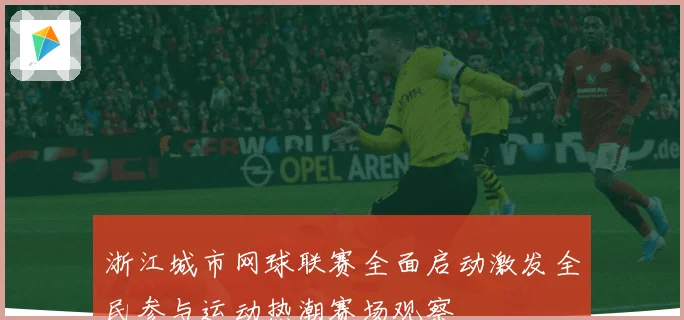 浙江城市网球联赛全面启动激发全民参与运动热潮赛场观察