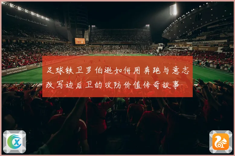 足球铁卫罗伯逊如何用奔跑与意志改写边后卫的攻防价值传奇故事