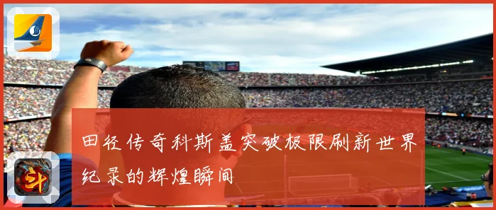 田径传奇科斯盖突破极限刷新世界纪录的辉煌瞬间
