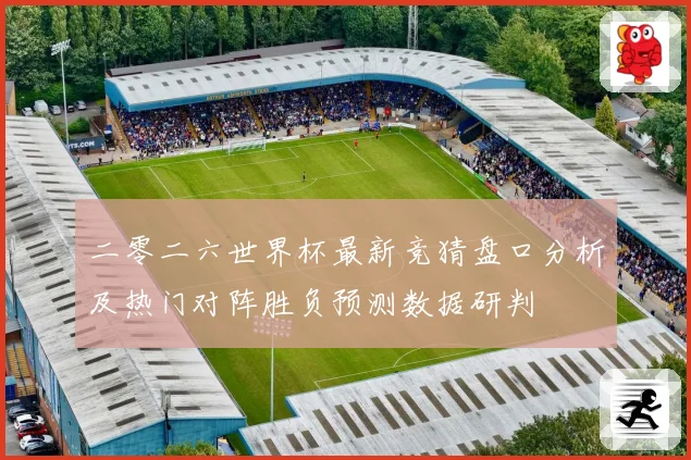 二零二六世界杯最新竞猜盘口分析及热门对阵胜负预测数据研判