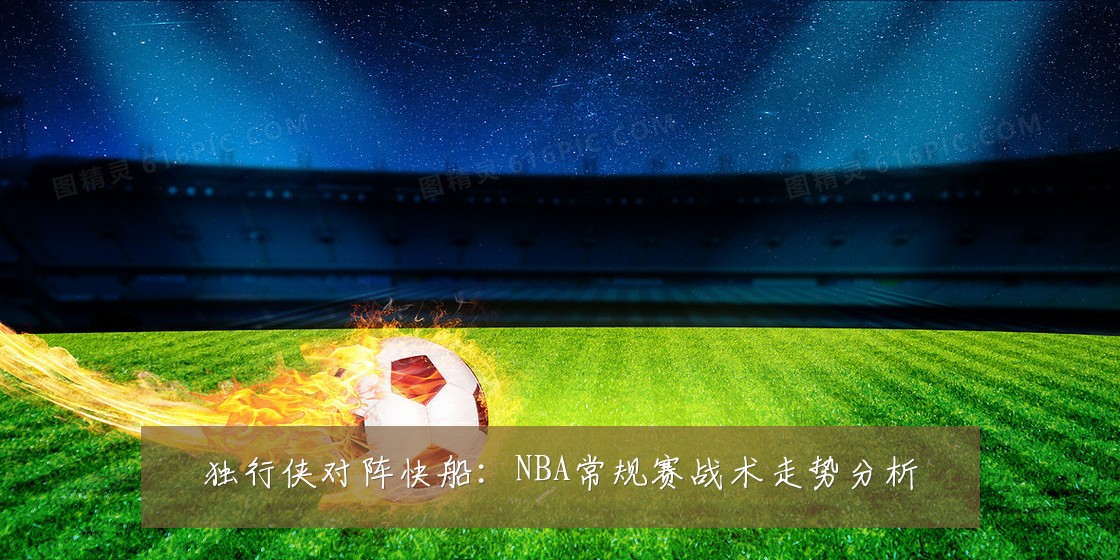 独行侠对阵快船：NBA常规赛战术走势分析
