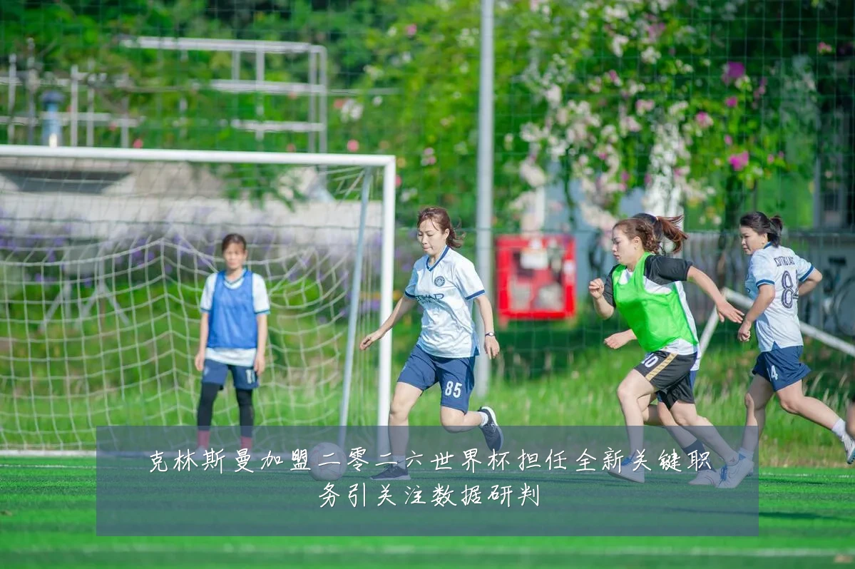 克林斯曼加盟二零二六世界杯担任全新关键职务引关注数据研判