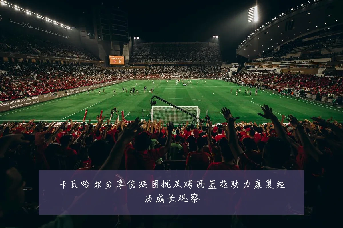卡瓦哈尔分享伤病困扰及烤西蓝花助力康复经历成长观察