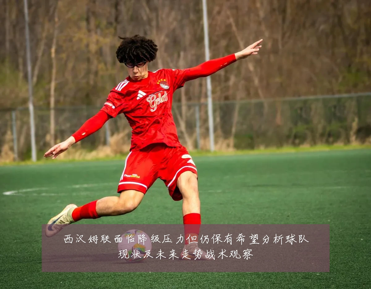 西汉姆联面临降级压力但仍保有希望分析球队现状及未来走势战术观察